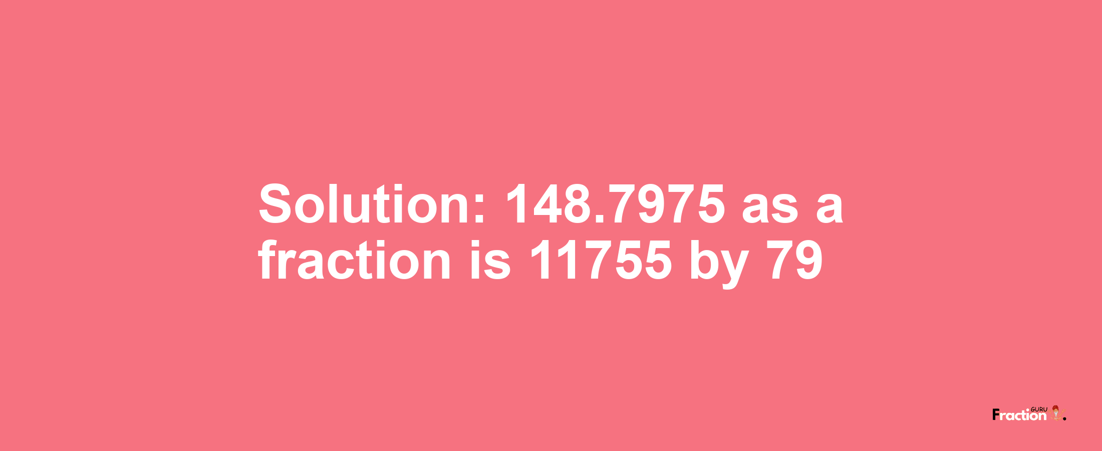 Solution:148.7975 as a fraction is 11755/79